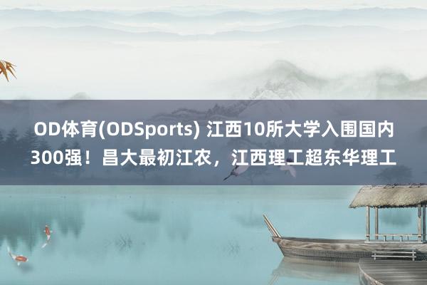 OD体育(ODSports) 江西10所大学入围国内300强!昌大最初江农,江西理工超东华理工