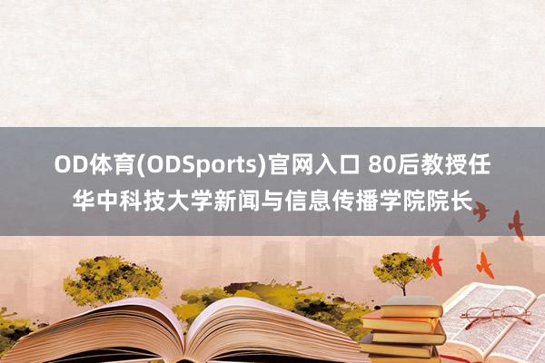 OD体育(ODSports)官网入口 80后教授任华中科技大学新闻与信息传播学院院长
