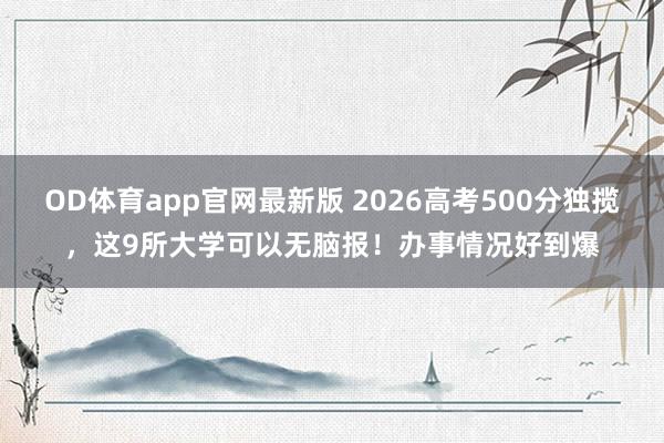OD体育app官网最新版 2026高考500分独揽,这9所大学可以无脑报!办事情况好到爆