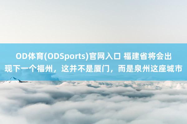 OD体育(ODSports)官网入口 福建省将会出现下一个福州,这并不是厦门,而是泉州这座城市