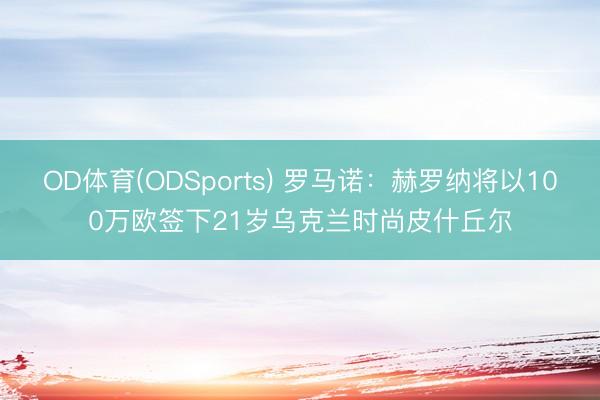 OD体育(ODSports) 罗马诺:赫罗纳将以100万欧签下21岁乌克兰时尚皮什丘尔