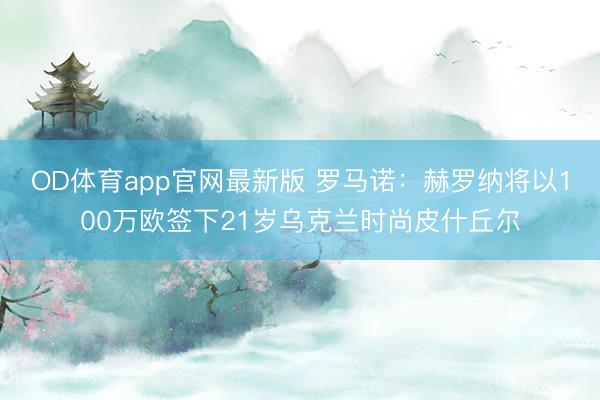 OD体育app官网最新版 罗马诺:赫罗纳将以100万欧签下21岁乌克兰时尚皮什丘尔