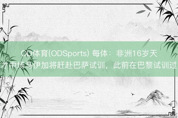OD体育(ODSports) 每体:非洲16岁天才中场马伊加将赶赴巴萨试训,此前在巴黎试训过
