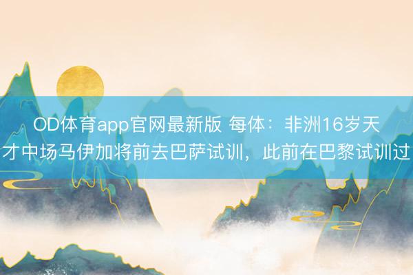 OD体育app官网最新版 每体:非洲16岁天才中场马伊加将前去巴萨试训,此前在巴黎试训过