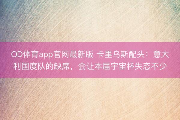 OD体育app官网最新版 卡里乌斯配头:意大利国度队的缺席,会让本届宇宙杯失态不少