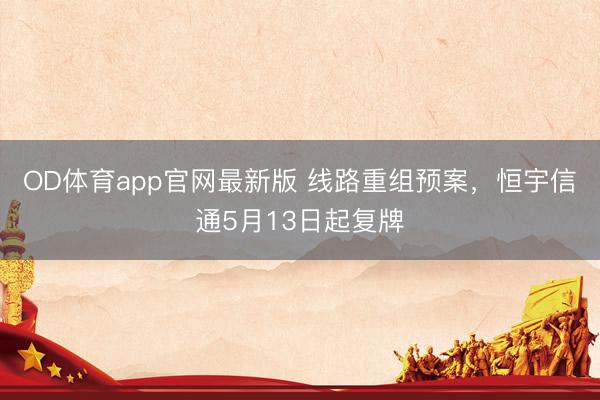 OD体育app官网最新版 线路重组预案,恒宇信通5月13日起复牌