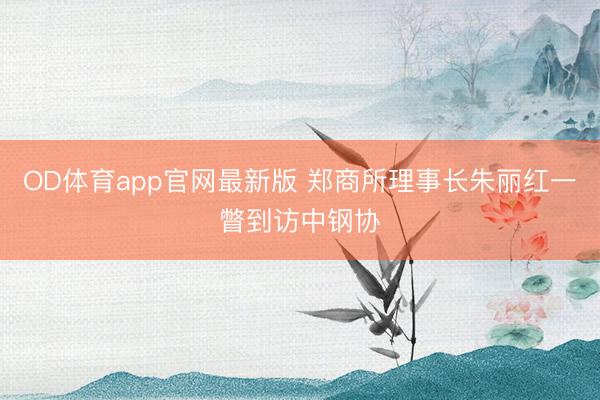 OD体育app官网最新版 郑商所理事长朱丽红一瞥到访中钢协