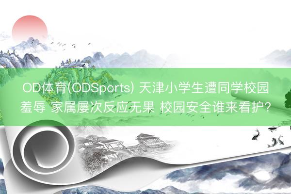 OD体育(ODSports) 天津小学生遭同学校园羞辱 家属屡次反应无果 校园安全谁来看护?