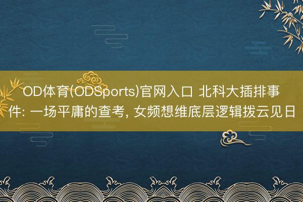 OD体育(ODSports)官网入口 北科大插排事件: 一场平庸的查考, 女频想维底层逻辑拨云见日