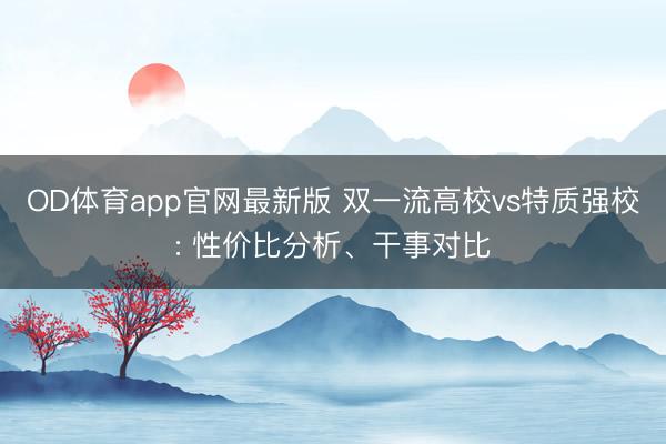 OD体育app官网最新版 双一流高校vs特质强校: 性价比分析、干事对比