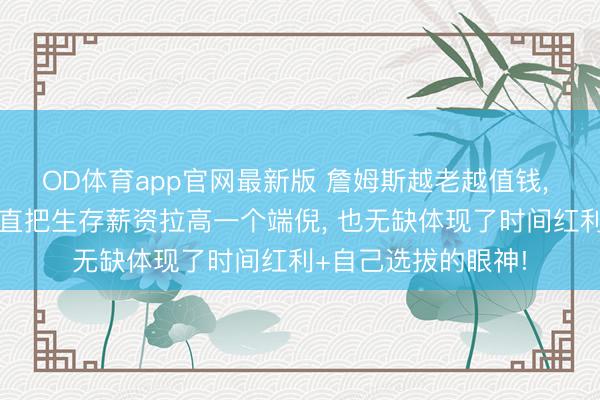 OD体育app官网最新版 詹姆斯越老越值钱, 湖东说念主阶段径直把生存薪资拉高一个端倪, 也无缺体现了时间红利+自己选拔的眼神!