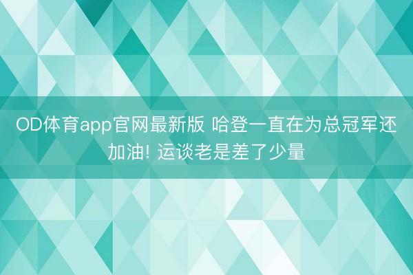 OD体育app官网最新版 哈登一直在为总冠军还加油! 运谈老是差了少量
