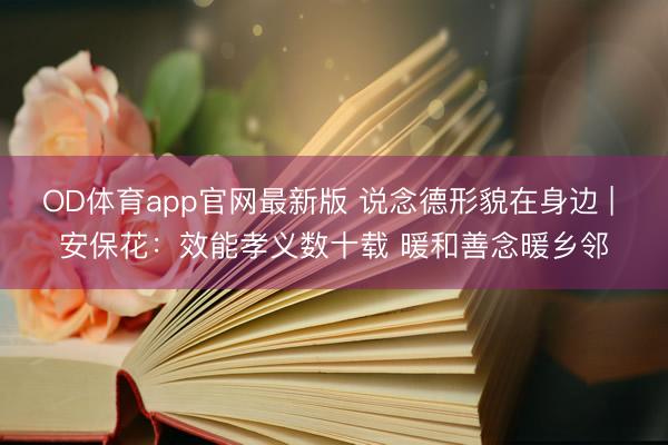 OD体育app官网最新版 说念德形貌在身边 | 安保花:效能孝义数十载 暖和善念暖乡邻
