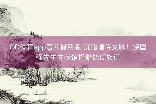 OD体育app官网最新版 沉赠谱传文脉!饶国强先生向我馆捐赠饶氏族谱