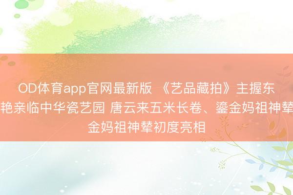 OD体育app官网最新版 《艺品藏拍》主握东说念主马艳亲临中华瓷艺园 唐云来五米长卷、鎏金妈祖神辇初度亮相