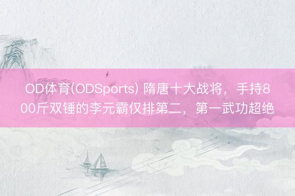 OD体育(ODSports) 隋唐十大战将,手持800斤双锤的李元霸仅排第二,第一武功超绝