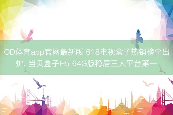 OD体育app官网最新版 618电视盒子热销榜全出炉, 当贝盒子H5 64G版稳居三大平台第一