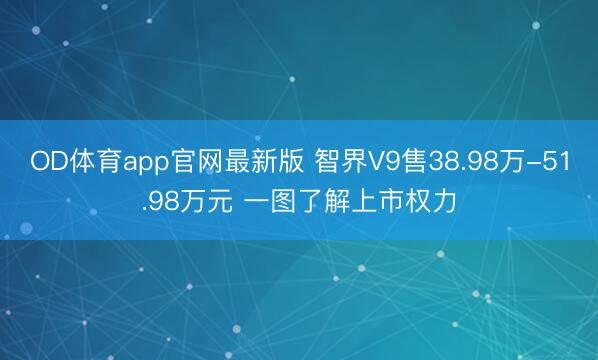 OD体育app官网最新版 智界V9售38.98万-51.98万元 一图了解上市权力