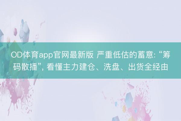 OD体育app官网最新版 严重低估的蓄意: “筹码散播”， 看懂主力建仓、洗盘、出货全经由