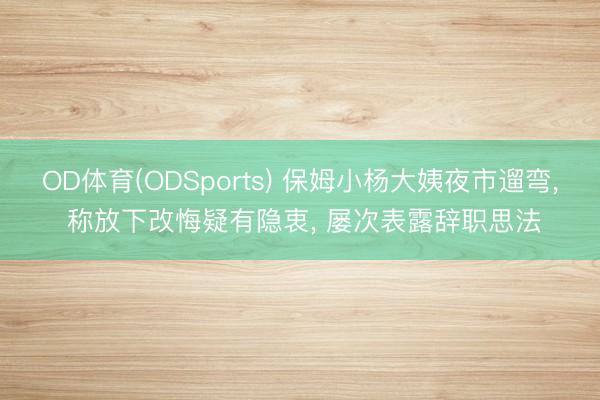 OD体育(ODSports) 保姆小杨大姨夜市遛弯, 称放下改悔疑有隐衷, 屡次表露辞职思法