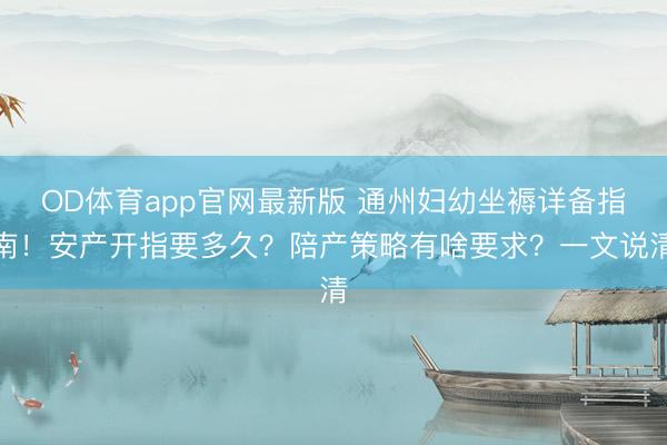 OD体育app官网最新版 通州妇幼坐褥详备指南!安产开指要多久?陪产策略有啥要求?一文说清
