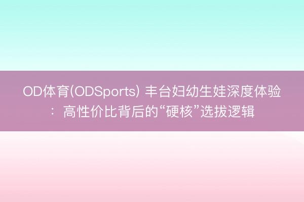 OD体育(ODSports) 丰台妇幼生娃深度体验：高性价比背后的“硬核”选拔逻辑