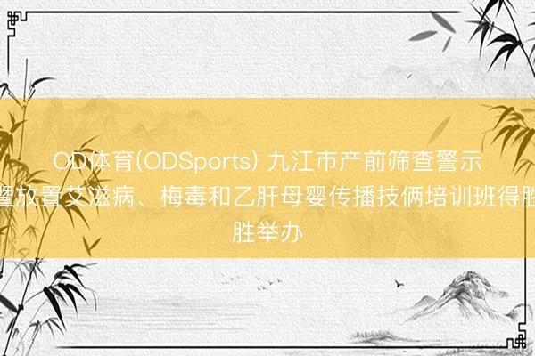 OD体育(ODSports) 九江市产前筛查警示讲解暨放置艾滋病、梅毒和乙肝母婴传播技俩培训班得胜举办