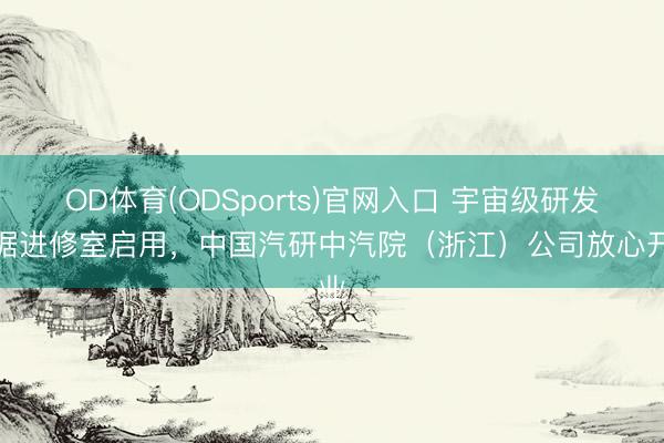 OD体育(ODSports)官网入口 宇宙级研发考据进修室启用,中国汽研中汽院(浙江)公司放心开业