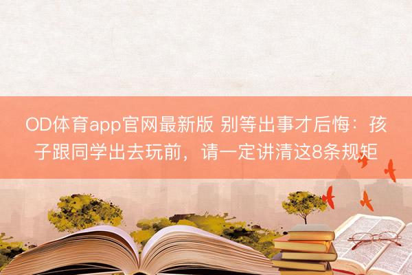OD体育app官网最新版 别等出事才后悔:孩子跟同学出去玩前,请一定讲清这8条规矩