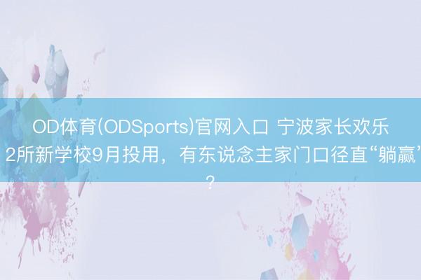 OD体育(ODSports)官网入口 宁波家长欢乐!2所新学校9月投用,有东说念主家门口径直“躺赢”?
