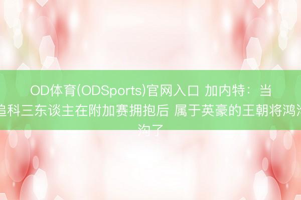 OD体育(ODSports)官网入口 加内特:当库追科三东谈主在附加赛拥抱后 属于英豪的王朝将鸿沟了