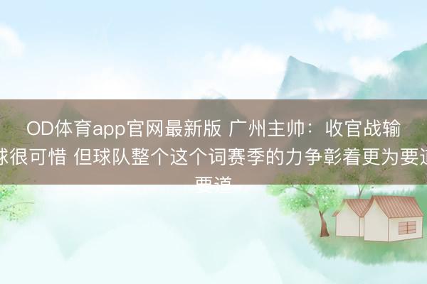 OD体育app官网最新版 广州主帅：收官战输球很可惜 但球队整个这个词赛季的力争彰着更为要道