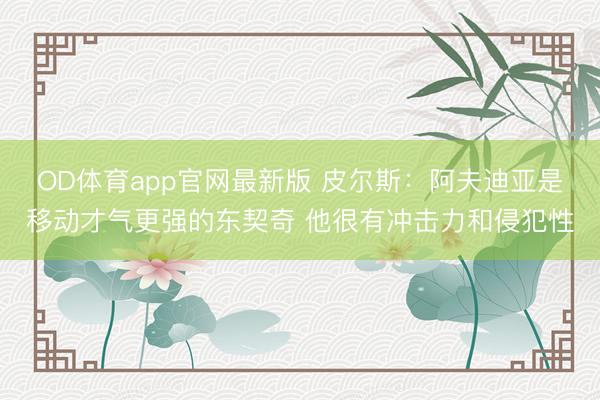 OD体育app官网最新版 皮尔斯:阿夫迪亚是移动才气更强的东契奇 他很有冲击力和侵犯性