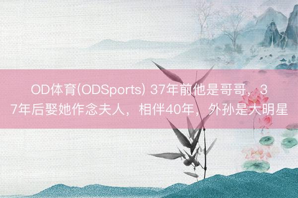 OD体育(ODSports) 37年前他是哥哥,37年后娶她作念夫人,相伴40年,外孙是大明星