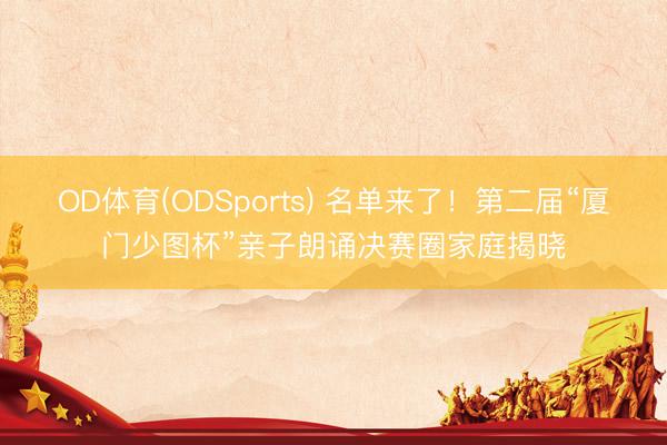 OD体育(ODSports) 名单来了!第二届“厦门少图杯”亲子朗诵决赛圈家庭揭晓