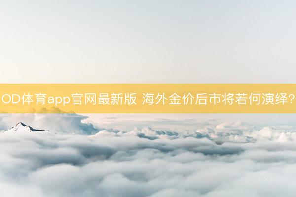 OD体育app官网最新版 海外金价后市将若何演绎?