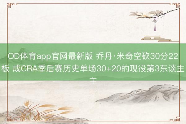 OD体育app官网最新版 乔丹·米奇空砍30分22板 成CBA季后赛历史单场30+20的现役第3东谈主
