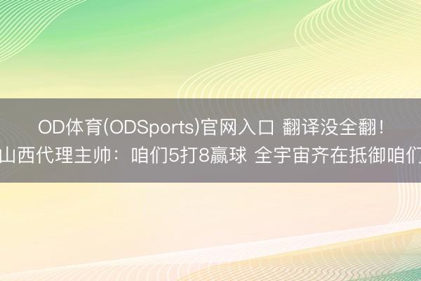 OD体育(ODSports)官网入口 翻译没全翻！山西代理主帅：咱们5打8赢球 全宇宙齐在抵御咱们
