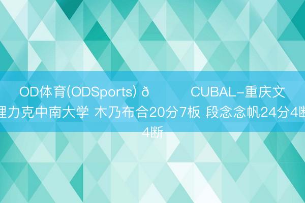 OD体育(ODSports) 🏀CUBAL-重庆文理力克中南大学 木乃布合20分7板 段念念帆24分4断