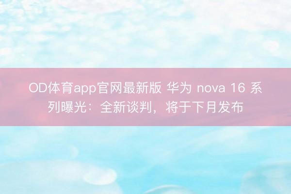 OD体育app官网最新版 华为 nova 16 系列曝光:全新谈判,将于下月发布