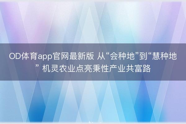 OD体育app官网最新版 从“会种地”到“慧种地” 机灵农业点亮秉性产业共富路