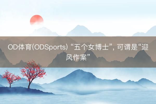 OD体育(ODSports) “五个女博士”, 可谓是“迎风作案”