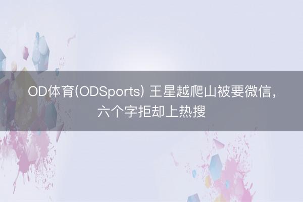 OD体育(ODSports) 王星越爬山被要微信,六个字拒却上热搜