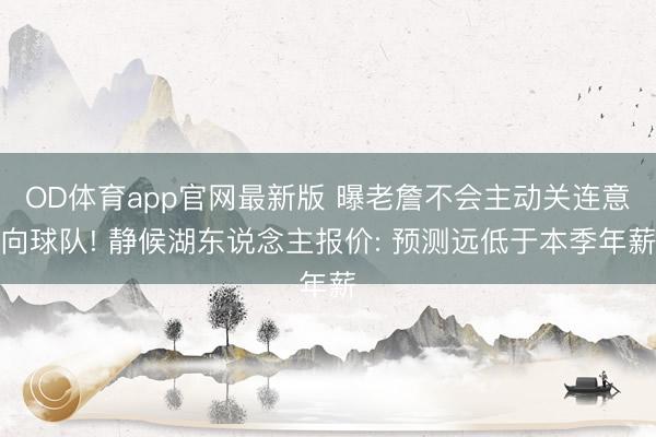 OD体育app官网最新版 曝老詹不会主动关连意向球队! 静候湖东说念主报价: 预测远低于本季年薪