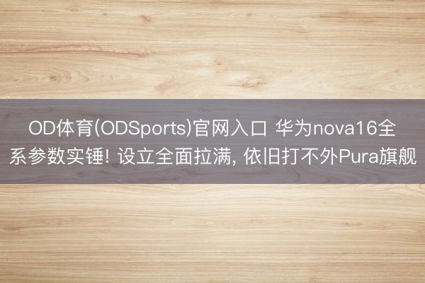 OD体育(ODSports)官网入口 华为nova16全系参数实锤! 设立全面拉满, 依旧打不外Pura旗舰