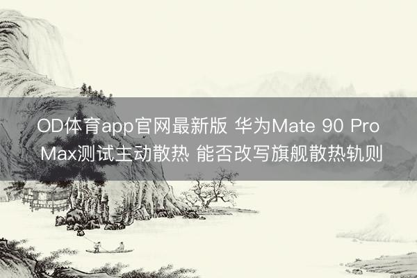 OD体育app官网最新版 华为Mate 90 Pro Max测试主动散热 能否改写旗舰散热轨则