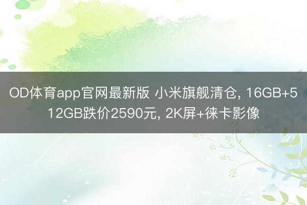 OD体育app官网最新版 小米旗舰清仓, 16GB+512GB跌价2590元, 2K屏+徕卡影像