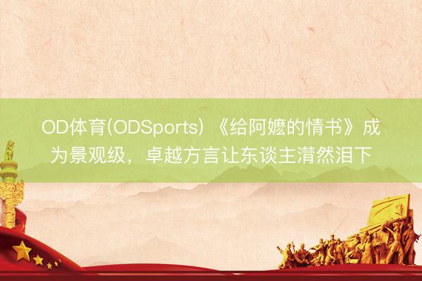 OD体育(ODSports) 《给阿嬷的情书》成为景观级,卓越方言让东谈主潸然泪下