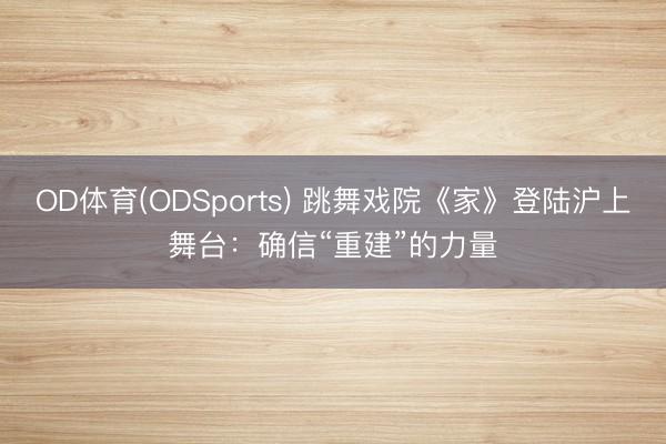 OD体育(ODSports) 跳舞戏院《家》登陆沪上舞台:确信“重建”的力量