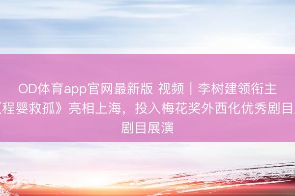 OD体育app官网最新版 视频|李树建领衔主演《程婴救孤》亮相上海,投入梅花奖外西化优秀剧目展演